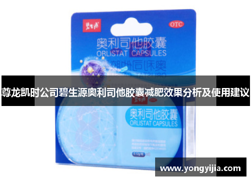 尊龙凯时公司碧生源奥利司他胶囊减肥效果分析及使用建议