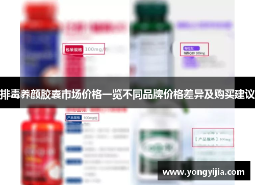 排毒养颜胶囊市场价格一览不同品牌价格差异及购买建议