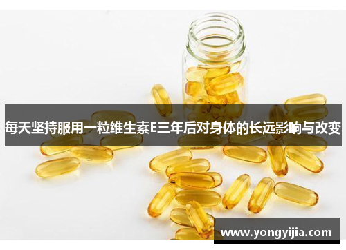 每天坚持服用一粒维生素E三年后对身体的长远影响与改变